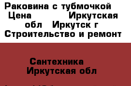 Раковина с тубмочкой  › Цена ­ 2 500 - Иркутская обл., Иркутск г. Строительство и ремонт » Сантехника   . Иркутская обл.